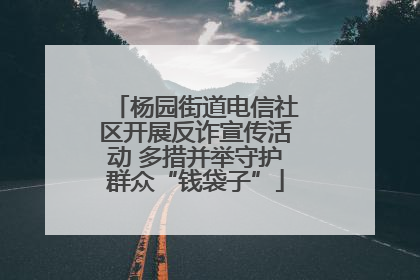 杨园街道电信社区开展反诈宣传活动 多措并举守护群众“钱袋子”