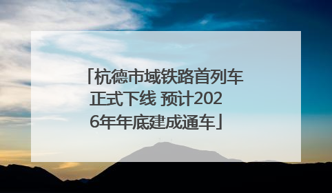 杭德市域铁路首列车正式下线 预计2026年年底建成通车