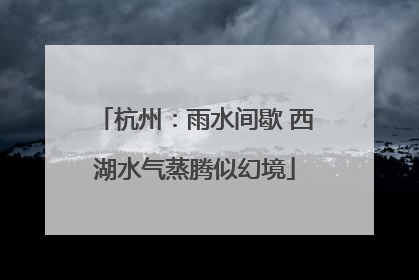 杭州：雨水间歇 西湖水气蒸腾似幻境