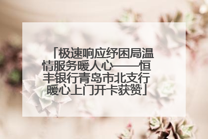 极速响应纾困局温情服务暖人心——恒丰银行青岛市北支行暖心上门开卡获赞