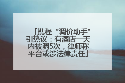 携程“调价助手”引热议：有酒店一天内被调5次，律师称平台或涉法律责任