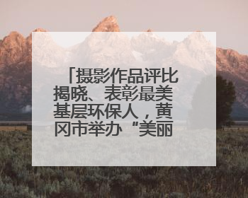 摄影作品评比揭晓、表彰最美基层环保人，黄冈市举办“美丽中国我先行”六五环境日主题宣传活动