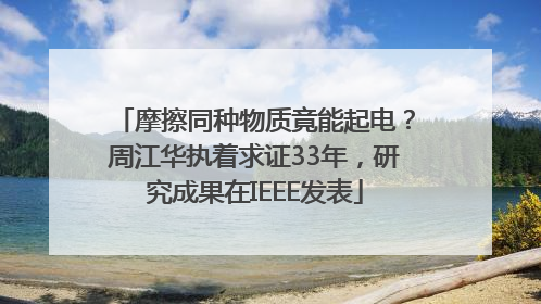摩擦同种物质竟能起电？周江华执着求证33年，研究成果在IEEE发表