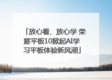 放心看、放心学 荣耀平板10掀起AI学习平板体验新风潮