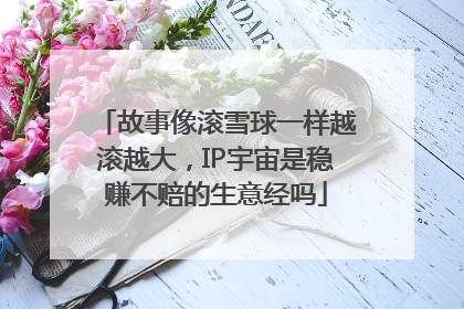 故事像滚雪球一样越滚越大，IP宇宙是稳赚不赔的生意经吗