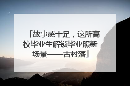 故事感十足，这所高校毕业生解锁毕业照新场景——古村落