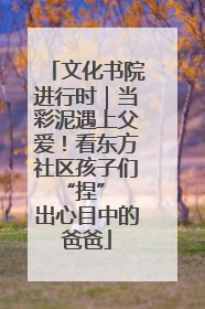 文化书院进行时｜当彩泥遇上父爱！看东方社区孩子们 “捏” 出心目中的爸爸
