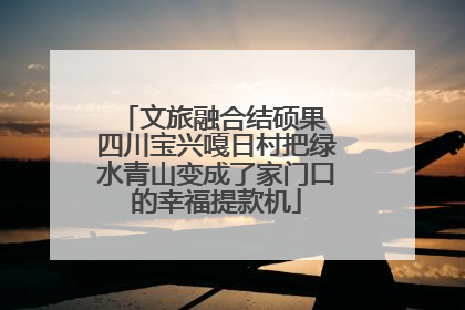 文旅融合结硕果 四川宝兴嘎日村把绿水青山变成了家门口的幸福提款机