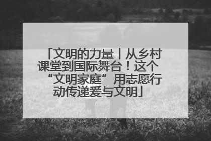 文明的力量丨从乡村课堂到国际舞台！这个“文明家庭”用志愿行动传递爱与文明