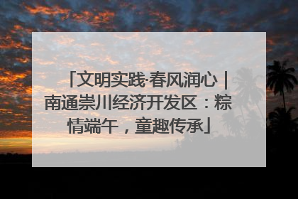 文明实践·春风润心｜南通崇川经济开发区：粽情端午，童趣传承