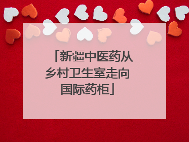 新疆中医药从乡村卫生室走向国际药柜