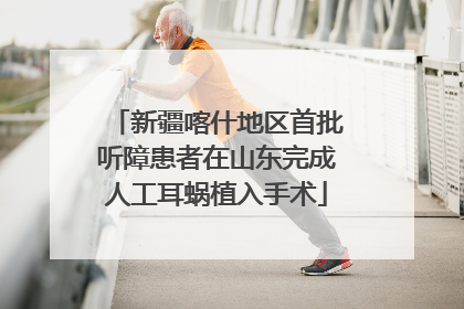新疆喀什地区首批听障患者在山东完成人工耳蜗植入手术