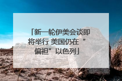 新一轮伊美会谈即将举行 美国仍在“偏袒”以色列