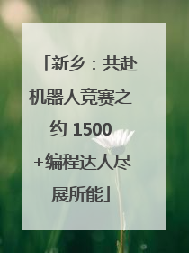 新乡：共赴机器人竞赛之约 1500+编程达人尽展所能