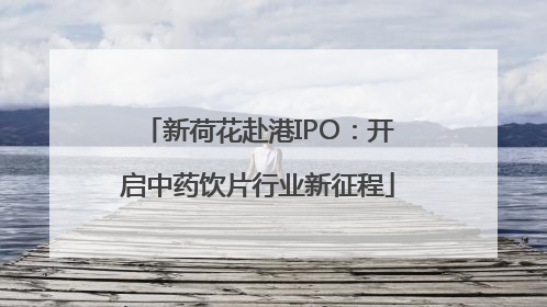 新荷花赴港IPO：开启中药饮片行业新征程
