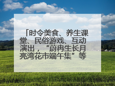 时令美食、养生课堂、民俗游戏、互动演出，“蔚冉生长月亮湾花市端午集”等你来打卡