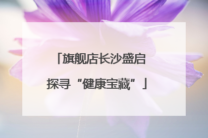 旗舰店长沙盛启 探寻“健康宝藏”