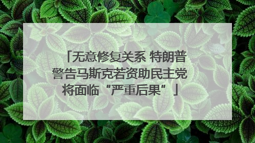 无意修复关系 特朗普警告马斯克若资助民主党将面临“严重后果”