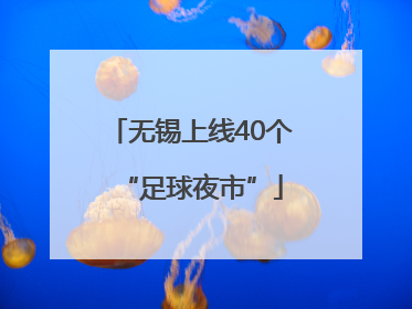 无锡上线40个“足球夜市”