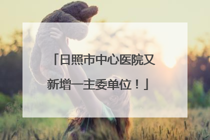 日照市中心医院又新增一主委单位！