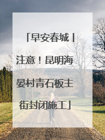 早安春城丨注意！昆明海晏村青石板主街封闭施工