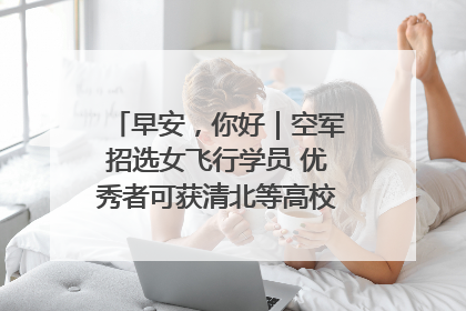 早安，你好｜空军招选女飞行学员 优秀者可获清北等高校“双学籍”