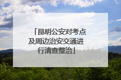 昆明公安对考点及周边治安交通进行清查整治