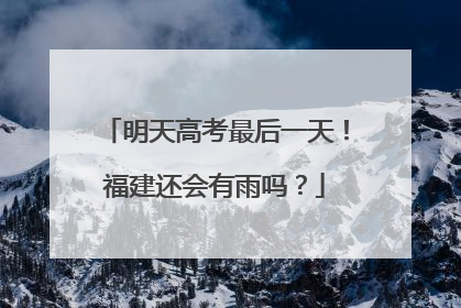 明天高考最后一天！福建还会有雨吗？