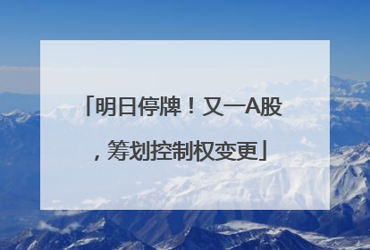 明日停牌！又一A股，筹划控制权变更