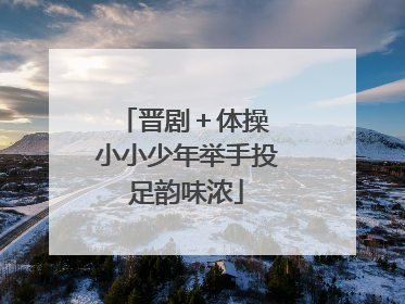 晋剧＋体操 小小少年举手投足韵味浓