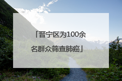 晋宁区为100余名群众筛查肺癌