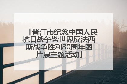 晋江市纪念中国人民抗日战争暨世界反法西斯战争胜利80周年图片展主题活动