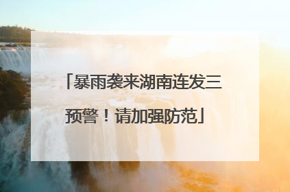 暴雨袭来湖南连发三预警！请加强防范