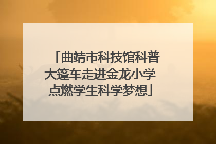 曲靖市科技馆科普大篷车走进金龙小学点燃学生科学梦想