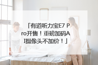 有道听力宝E7 Pro开售！重磅加码AI摄像头不加价！