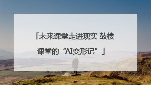未来课堂走进现实 鼓楼课堂的“AI变形记”