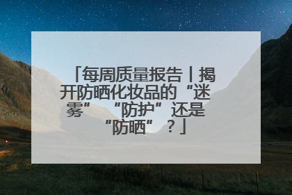 每周质量报告丨揭开防晒化妆品的“迷雾” “防护”还是“防晒”？