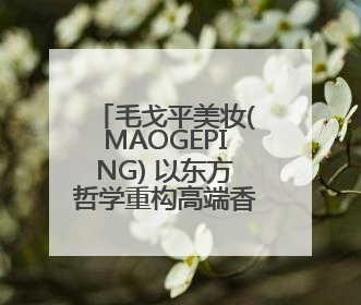 毛戈平美妆(MAOGEPING) 以东方哲学重构高端香水叙事