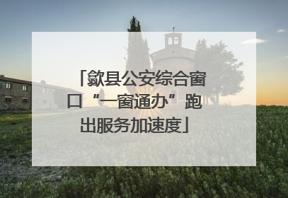 歙县公安综合窗口“一窗通办”跑出服务加速度