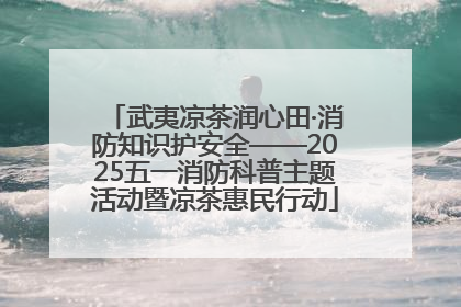 武夷凉茶润心田·消防知识护安全——2025五一消防科普主题活动暨凉茶惠民行动