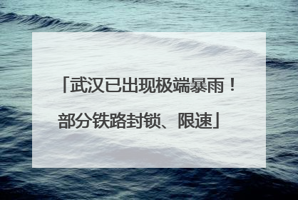 武汉已出现极端暴雨！部分铁路封锁、限速