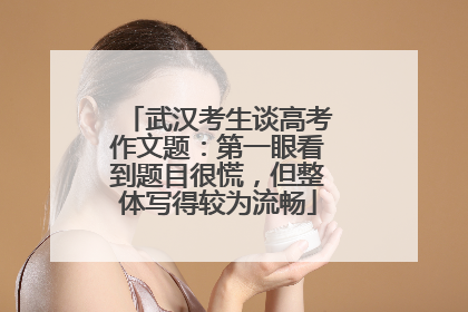 武汉考生谈高考作文题：第一眼看到题目很慌，但整体写得较为流畅