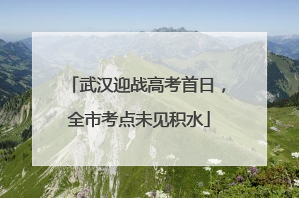 武汉迎战高考首日，全市考点未见积水
