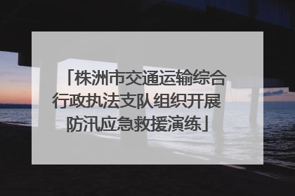 株洲市交通运输综合行政执法支队组织开展防汛应急救援演练