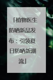 植物医生防晒新品发布：引领夏日防晒新潮流
