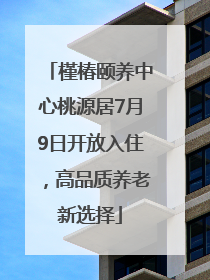 槿椿颐养中心桃源居7月9日开放入住，高品质养老新选择