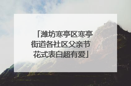 潍坊寒亭区寒亭街道各社区父亲节花式表白超有爱
