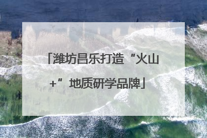 潍坊昌乐打造“火山+”地质研学品牌