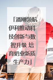 潘刚领航伊利推动科技创新与数智升级 培育奶业新质生产力