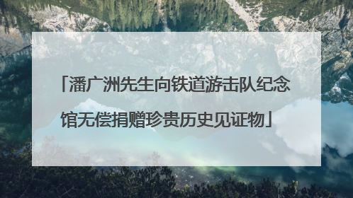 潘广洲先生向铁道游击队纪念馆无偿捐赠珍贵历史见证物